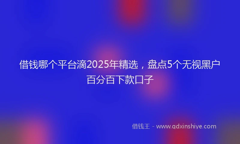 借钱哪个平台滴2025年精选,盘点5个无视黑户百分百下款口子