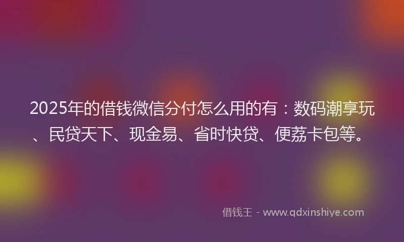 2025年的借钱微信分付怎么用的有:数码潮享玩、民贷天下、现金易、省时快贷、便荔卡包等。