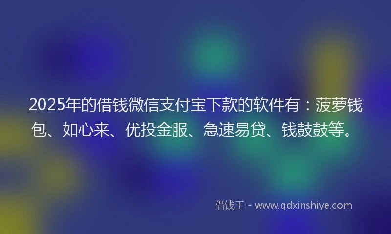 2025年的借钱微信支付宝下款的软件有:菠萝钱包、如心来、优投金服、急速易贷、钱鼓鼓等。