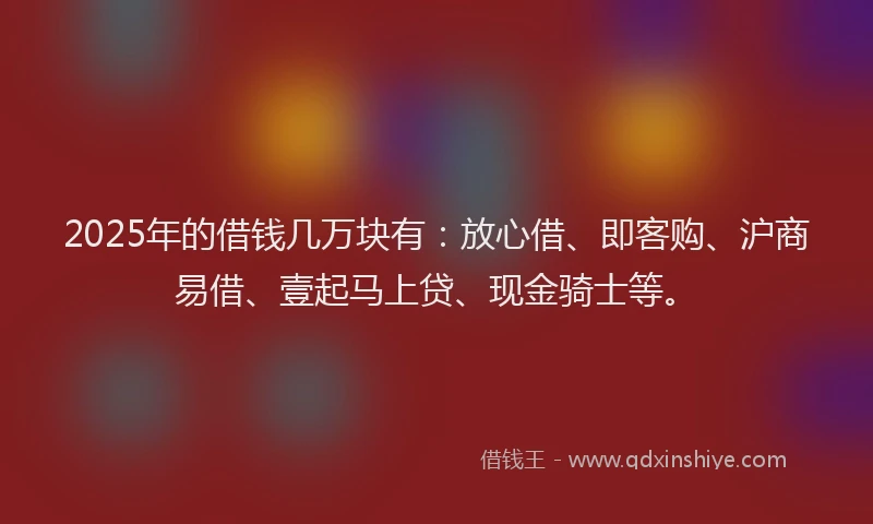 2025年的借钱几万块有:放心借、即客购、沪商易借、壹起马上贷、现金骑士等。