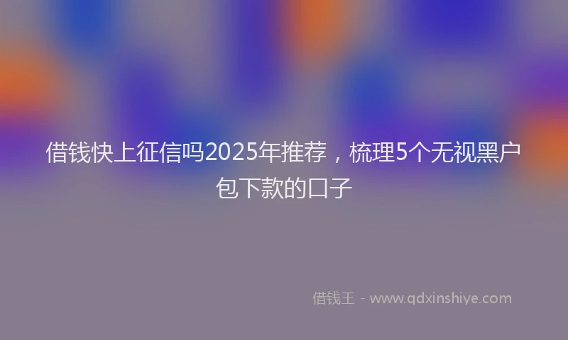 借钱快上征信吗2025年推荐，梳理5个无视黑户包下款的口子