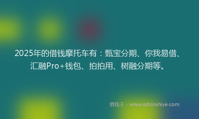 2025年的借钱摩托车有:甄宝分期、你我易借、汇融Pro+钱包、拍拍用、树融分期等。