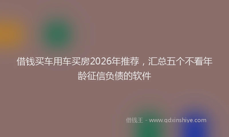 借钱买车用车买房2026年推荐，汇总五个不看年龄征信负债的软件