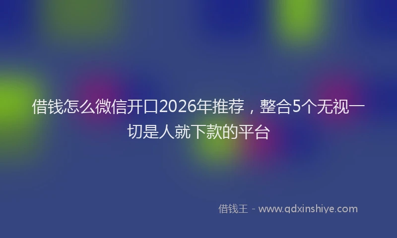 借钱怎么微信开口2026年推荐，整合5个无视一切是人就下款的平台