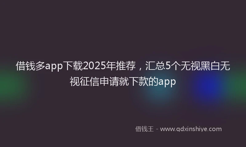 借钱多app下载2025年推荐，汇总5个无视黑白无视征信申请就下款的app