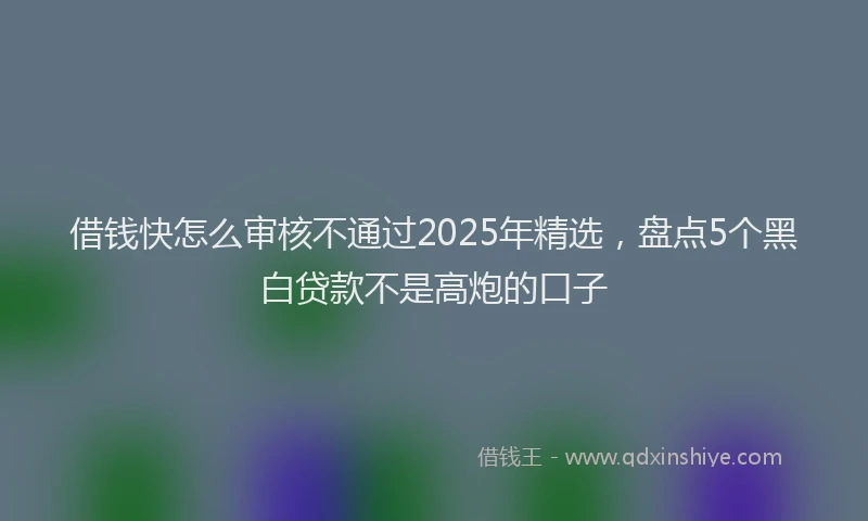 借钱快怎么审核不通过2025年精选，盘点5个黑白贷款不是高炮的口子