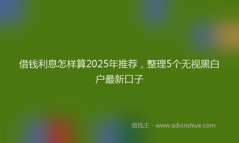 借钱利息怎样算2025年推荐,整理5个无视黑白户最新口子