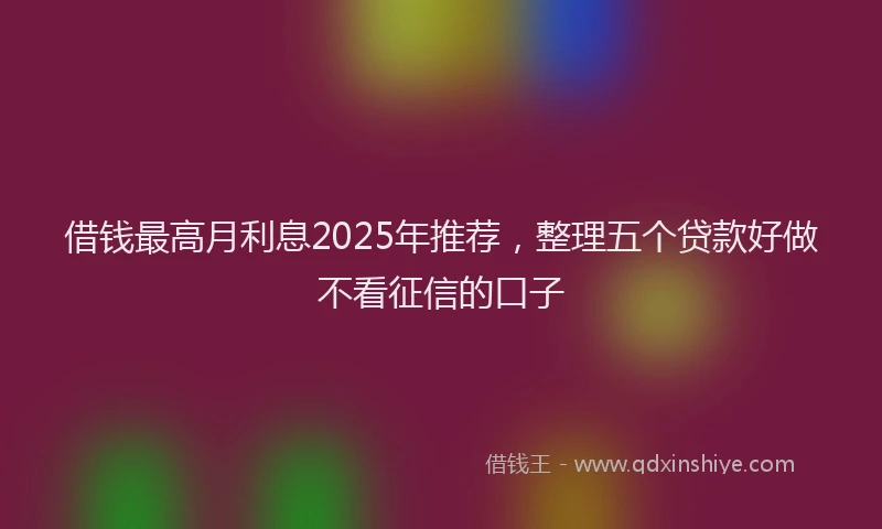 借钱最高月利息2025年推荐，整理五个贷款好做不看征信的口子