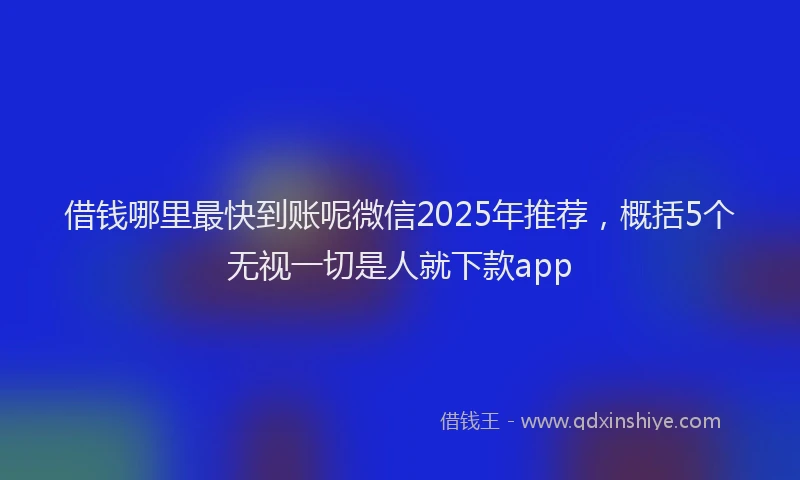借钱哪里最快到账呢微信2025年推荐，概括5个无视一切是人就下款app