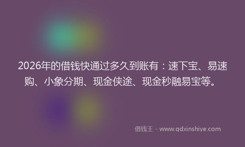 2026年的借钱快通过多久到账有：速下宝、易速购、小象分期、现金侠途、现金秒融易宝等。