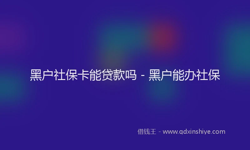 黑户社保卡能贷款吗 - 黑户能办社保