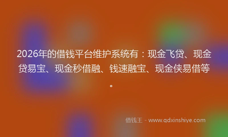 2026年的借钱平台维护系统有:现金飞贷、现金贷易宝、现金秒借融、钱速融宝、现金侠易借等。
