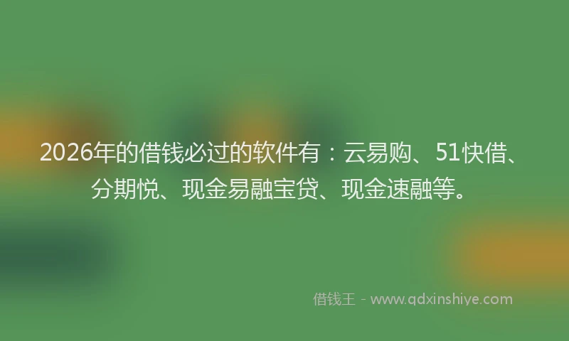 2026年的借钱必过的软件有：云易购、51快借、分期悦、现金易融宝贷、现金速融等。