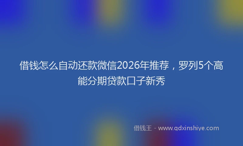 借钱怎么自动还款微信2026年推荐，罗列5个高能分期贷款口子新秀