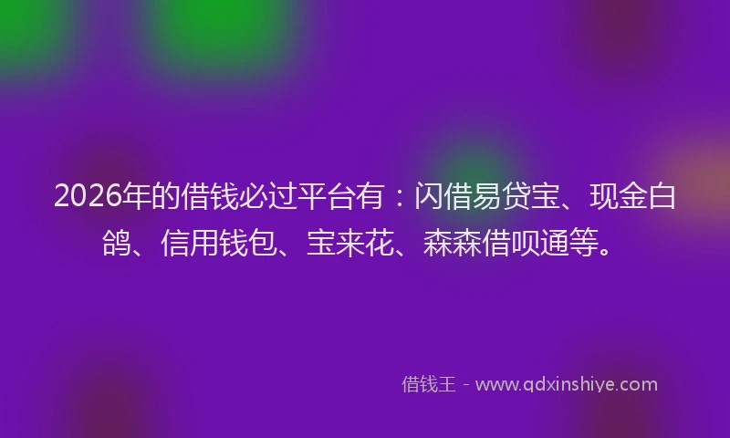 2026年的借钱必过平台有：闪借易贷宝、现金白鸽、信用钱包、宝来花、森森借呗通等。