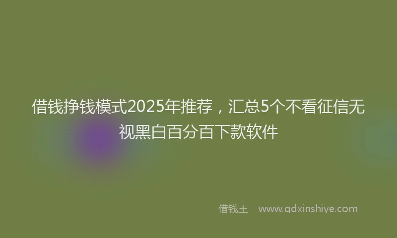 借钱挣钱模式2025年推荐，汇总5个不看征信无视黑白百分百下款软件