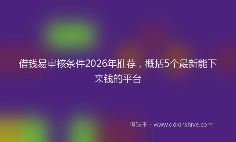 借钱易审核条件2026年推荐，概括5个最新能下来钱的平台