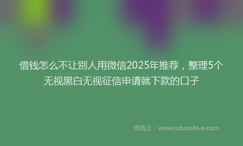 借钱怎么不让别人用微信2025年推荐，整理5个无视黑白无视征信申请就下款的口子