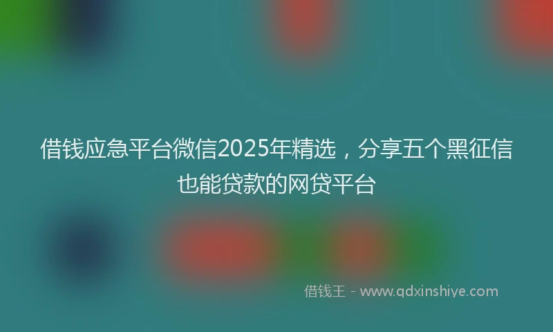 借钱应急平台微信2025年精选，分享五个黑征信也能贷款的网贷平台