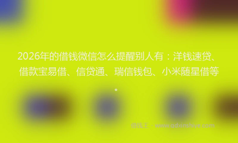 2026年的借钱微信怎么提醒别人有:洋钱速贷、借款宝易借、信贷通、瑞信钱包、小米随星借等。