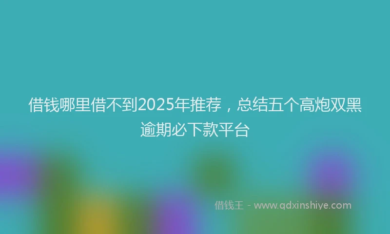 借钱哪里借不到2025年推荐，总结五个高炮双黑逾期必下款平台