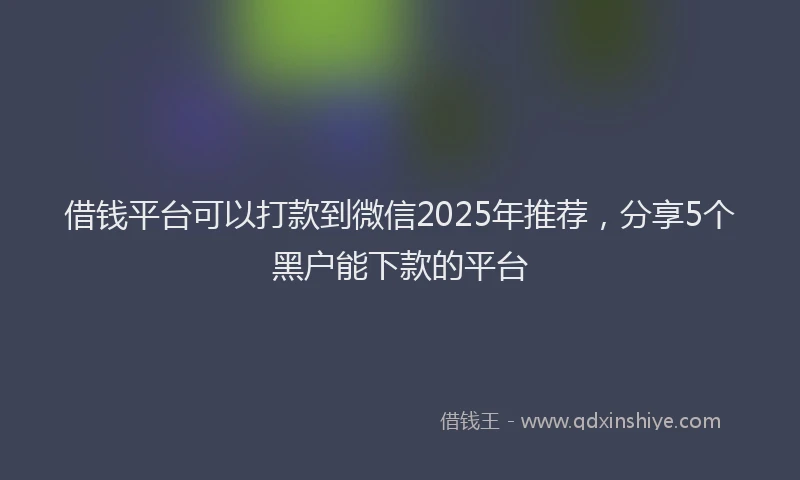 借钱平台可以打款到微信2025年推荐，分享5个黑户能下款的平台