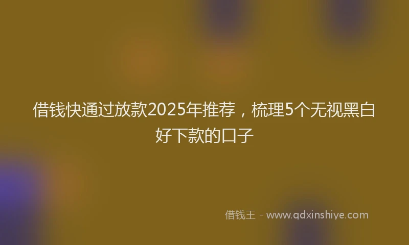 借钱快通过放款2025年推荐，梳理5个无视黑白好下款的口子