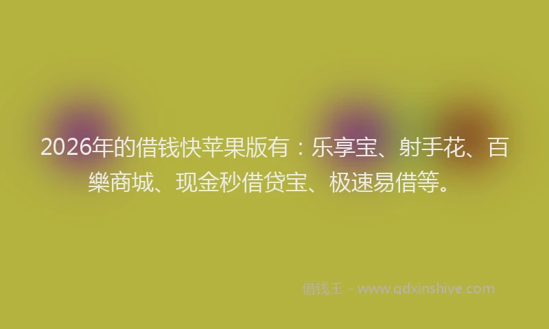 2026年的借钱快苹果版有:乐享宝、射手花、百樂商城、现金秒借贷宝、极速易借等。