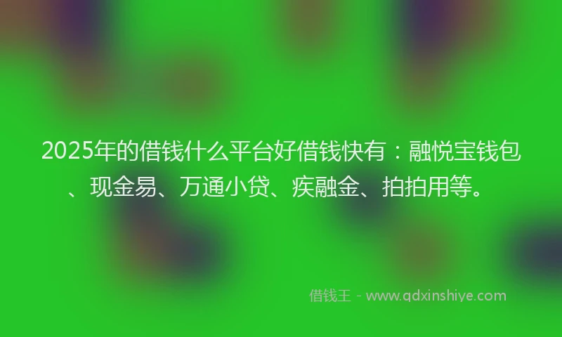 2025年的借钱什么平台好借钱快有:融悦宝钱包、现金易、万通小贷、疾融金、拍拍用等。