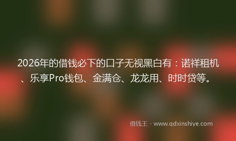 2026年的借钱必下的口子无视黑白有：诺祥租机、乐享Pro钱包、金满仓、龙龙用、时时贷等。