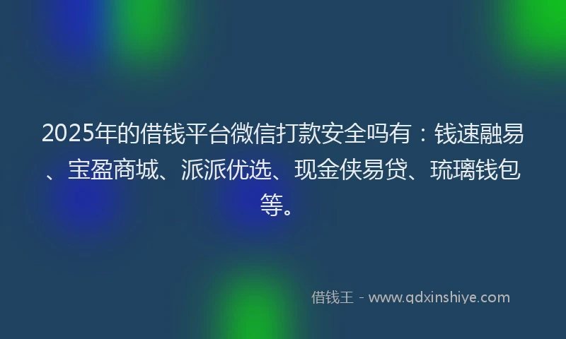 2025年的借钱平台微信打款安全吗有：钱速融易、宝盈商城、派派优选、现金侠易贷、琉璃钱包等。