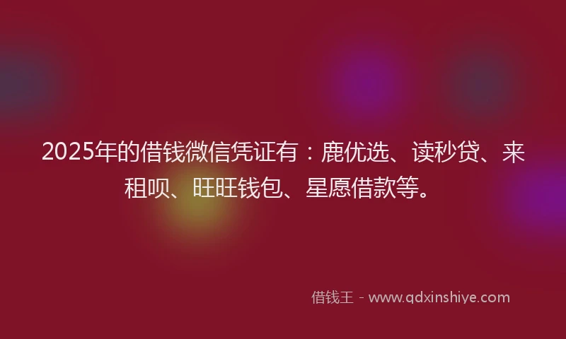 2025年的借钱微信凭证有：鹿优选、读秒贷、来租呗、旺旺钱包、星愿借款等。