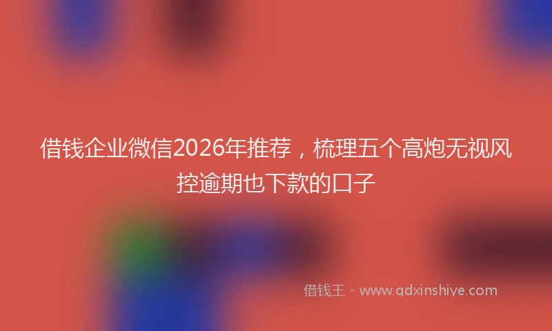 借钱企业微信2026年推荐，梳理五个高炮无视风控逾期也下款的口子