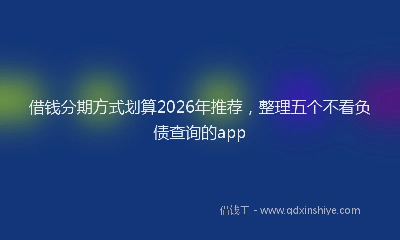 借钱分期方式划算2026年推荐，整理五个不看负债查询的app