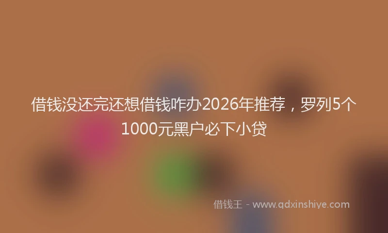 借钱没还完还想借钱咋办2026年推荐，罗列5个1000元黑户必下小贷