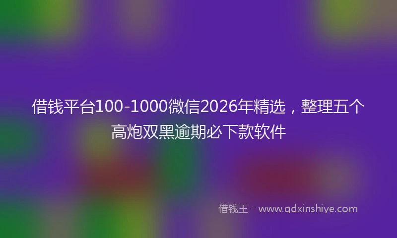 借钱平台100-1000微信2026年精选，整理五个高炮双黑逾期必下款软件