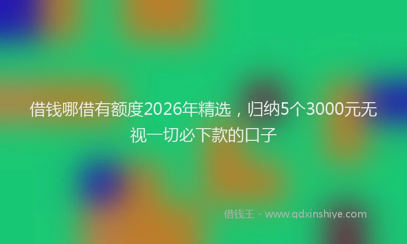 借钱哪借有额度2026年精选,归纳5个3000元无视一切必下款的口子