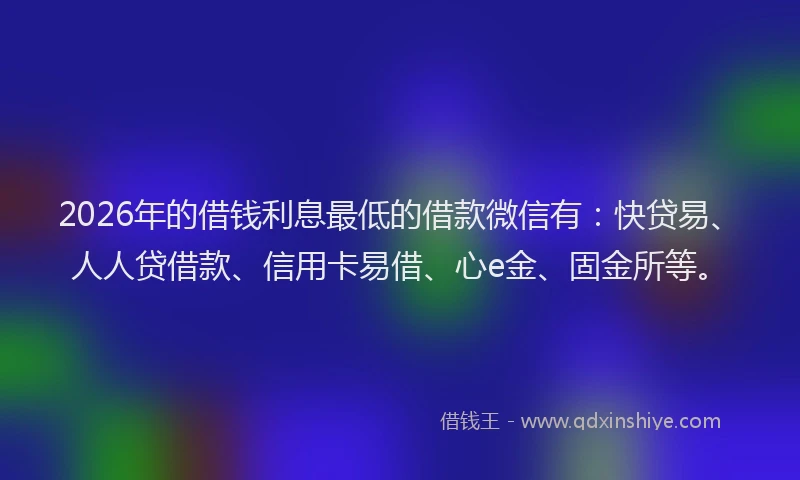 2026年的借钱利息最低的借款微信有：快贷易、人人贷借款、信用卡易借、心e金、固金所等。