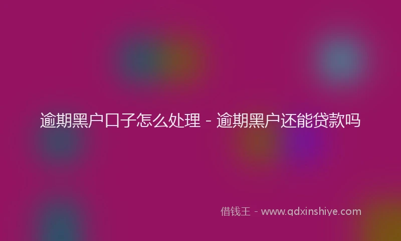 逾期黑户口子怎么处理 - 逾期黑户还能贷款吗
