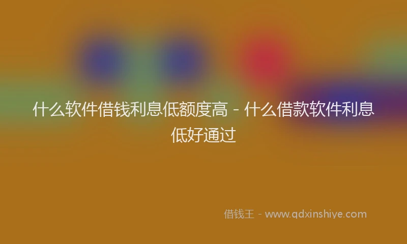 什么软件借钱利息低额度高 - 什么借款软件利息低好通过