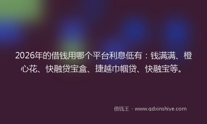 2026年的借钱用哪个平台利息低有：钱满满、橙心花、快融贷宝盒、捷越巾帼贷、快融宝等。