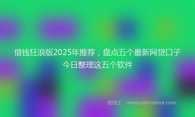 借钱狂浪版2025年推荐，盘点五个最新网贷口子今日整理这五个软件