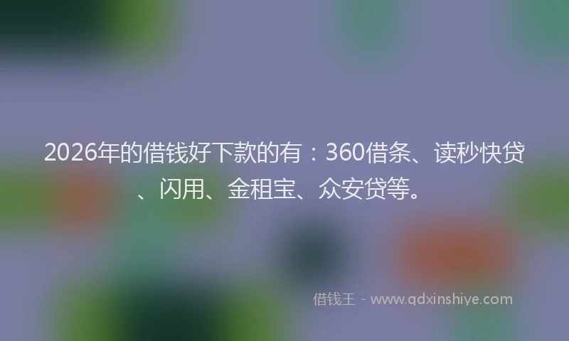 2026年的借钱好下款的有：360借条、读秒快贷、闪用、金租宝、众安贷等。