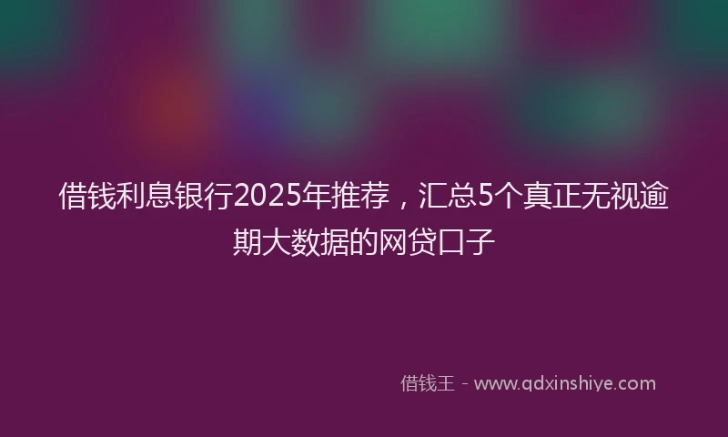 借钱利息银行2025年推荐，汇总5个真正无视逾期大数据的网贷口子
