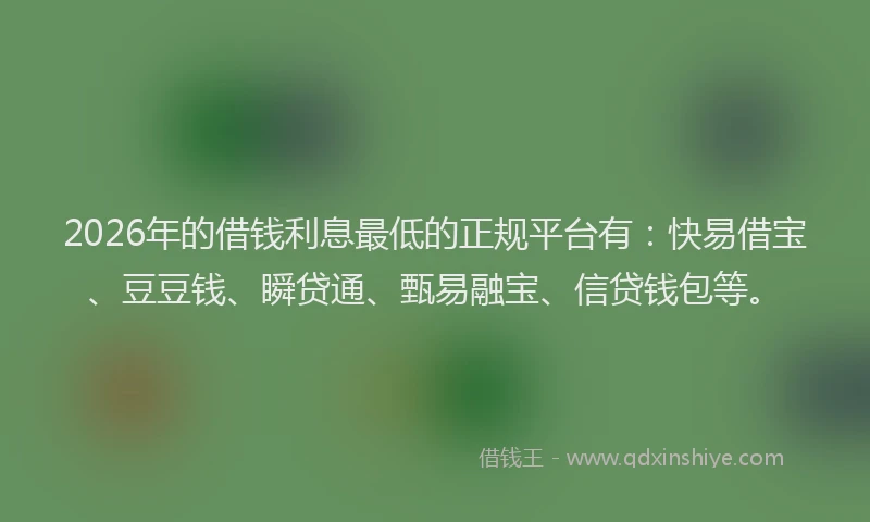 2026年的借钱利息最低的正规平台有：快易借宝、豆豆钱、瞬贷通、甄易融宝、信贷钱包等。