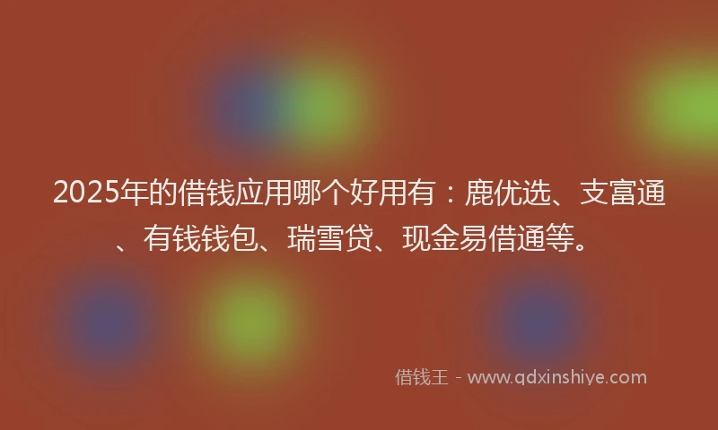 2025年的借钱应用哪个好用有：鹿优选、支富通、有钱钱包、瑞雪贷、现金易借通等。