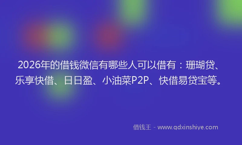 2026年的借钱微信有哪些人可以借有：珊瑚贷、乐享快借、日日盈、小油菜P2P、快借易贷宝等。