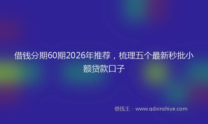 借钱分期60期2026年推荐,梳理五个最新秒批小额贷款口子
