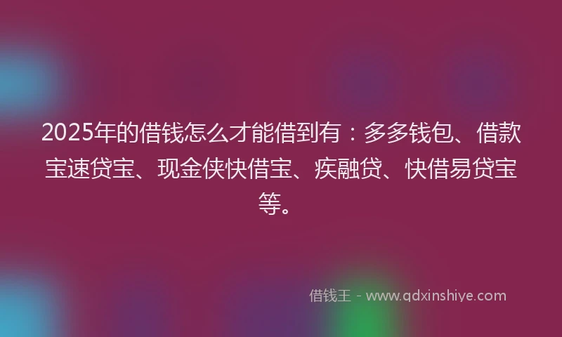 2025年的借钱怎么才能借到有:多多钱包、借款宝速贷宝、现金侠快借宝、疾融贷、快借易贷宝等。