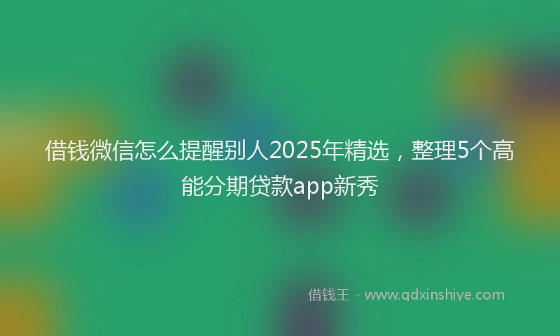 借钱微信怎么提醒别人2025年精选，整理5个高能分期贷款app新秀